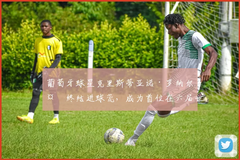 葡萄牙球星克里斯蒂亚诺·罗纳尔多终结进球荒，成为首位在六届世界杯上均有破门的球员。
