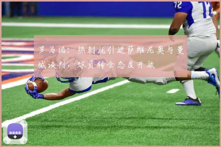 罗马诺：热刺就引进萨维尼奥与曼城谈判，球员转会态度开放
