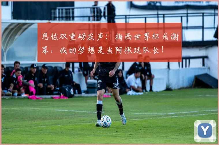 恩佐双重磅发声：梅西世界杯或谢幕，我的梦想是当阿根廷队长！