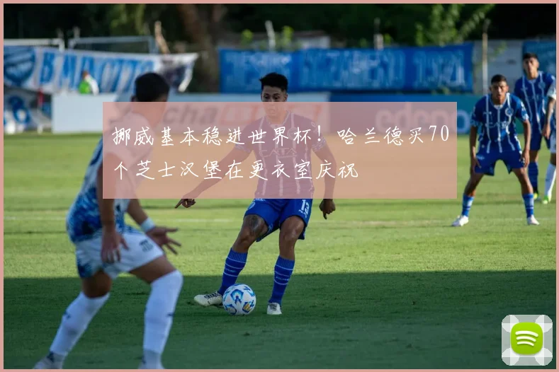 挪威基本稳进世界杯！哈兰德买70个芝士汉堡在更衣室庆祝