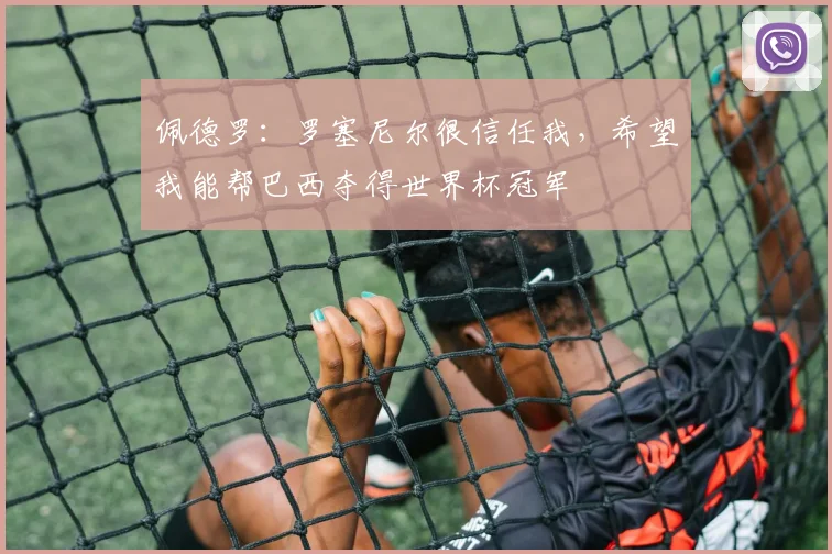 佩德罗：罗塞尼尔很信任我，希望我能帮巴西夺得世界杯冠军