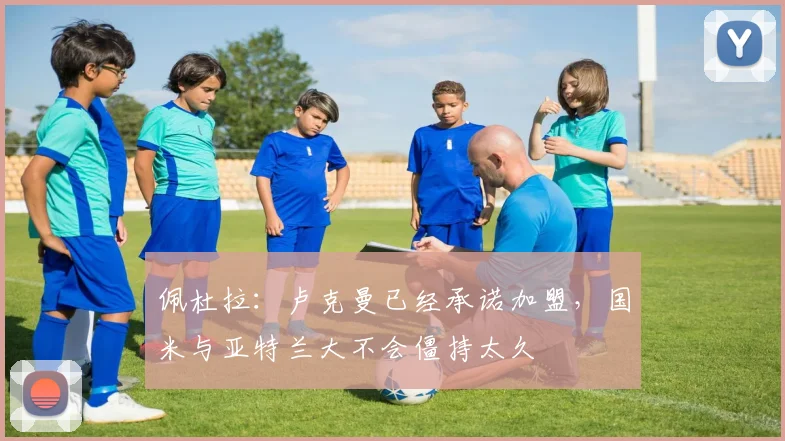 佩杜拉：卢克曼已经承诺加盟，国米与亚特兰大不会僵持太久